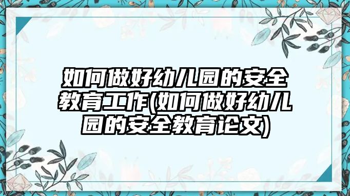 如何做好幼兒園的安全教育工作(如何做好幼兒園的安全教育論文)