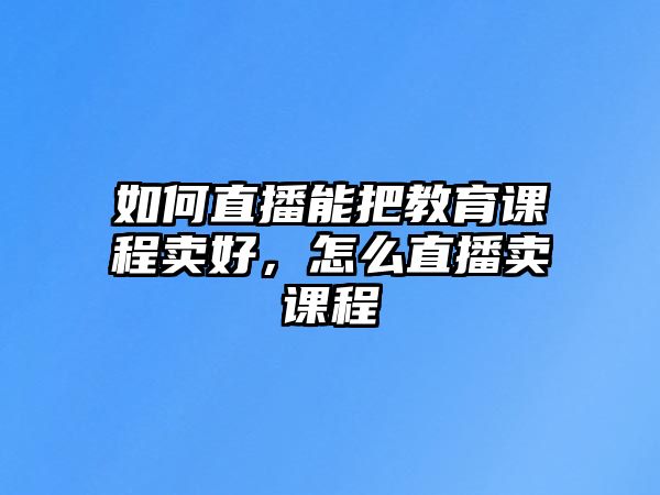 如何直播能把教育課程賣好，怎么直播賣課程