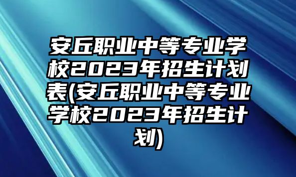 安丘職業(yè)中等專業(yè)學(xué)校2023年招生計(jì)劃表(安丘職業(yè)中等專業(yè)學(xué)校2023年招生計(jì)劃)