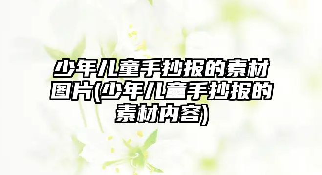 少年兒童手抄報的素材圖片(少年兒童手抄報的素材內(nèi)容)