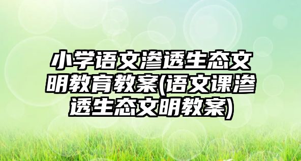 小學(xué)語文滲透生態(tài)文明教育教案(語文課滲透生態(tài)文明教案)