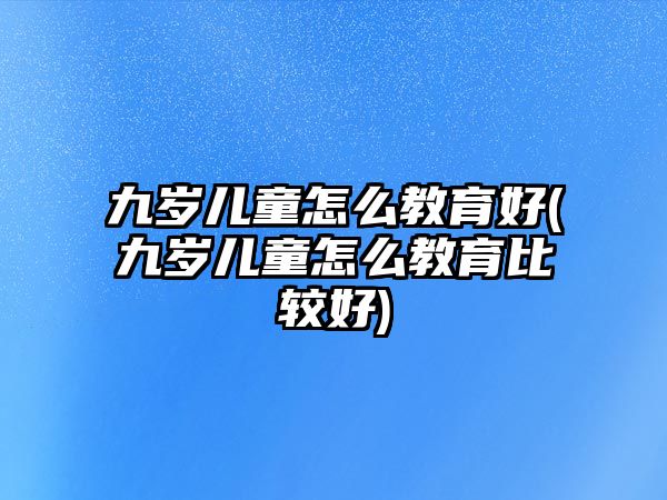 九歲兒童怎么教育好(九歲兒童怎么教育比較好)