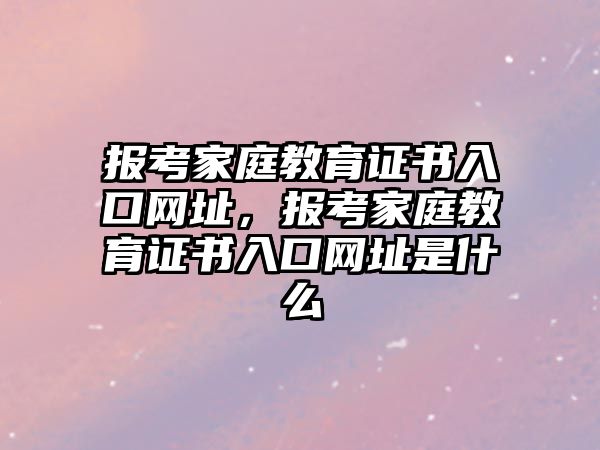 報考家庭教育證書入口網(wǎng)址，報考家庭教育證書入口網(wǎng)址是什么