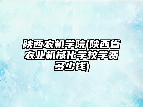 陜西農機學院(陜西省農業(yè)機械化學校學費多少錢)