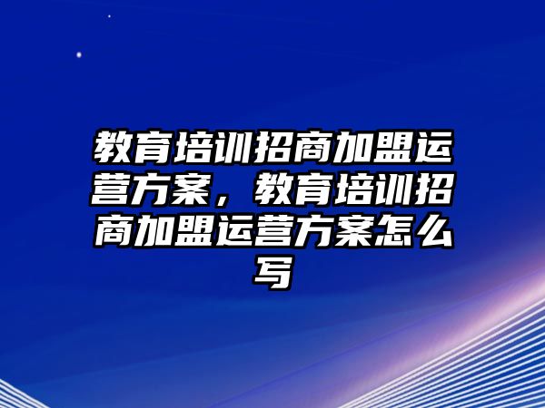 教育培訓(xùn)招商加盟運營方案，教育培訓(xùn)招商加盟運營方案怎么寫