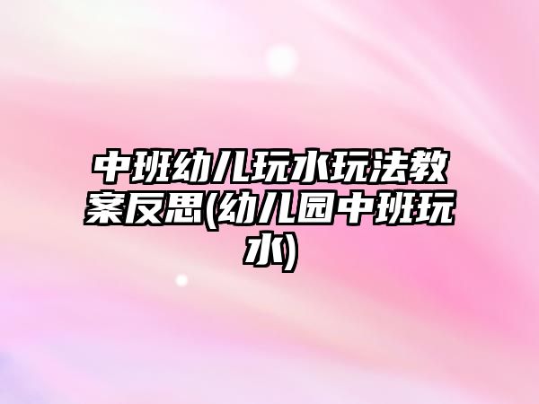 中班幼兒玩水玩法教案反思(幼兒園中班玩水)