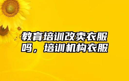 教育培訓(xùn)改賣衣服嗎，培訓(xùn)機(jī)構(gòu)衣服