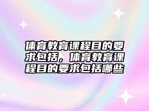 體育教育課程目的要求包括，體育教育課程目的要求包括哪些