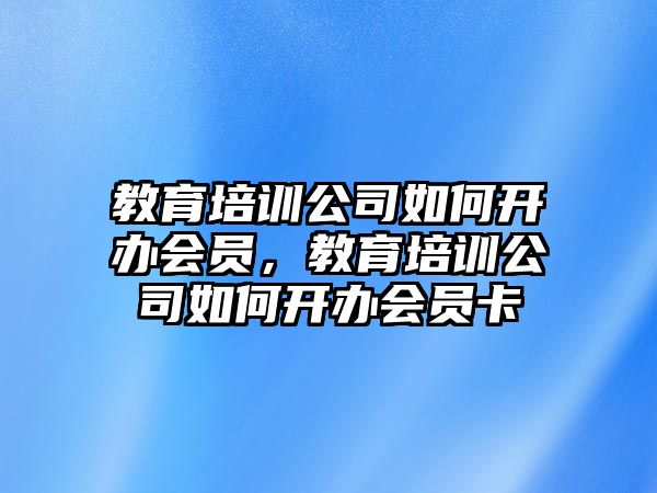 教育培訓(xùn)公司如何開辦會員，教育培訓(xùn)公司如何開辦會員卡