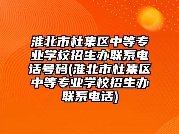 淮北市杜集區(qū)中等專業(yè)學(xué)校招生辦聯(lián)系電話號碼(淮北市杜集區(qū)中等專業(yè)學(xué)校招生辦聯(lián)系電話)