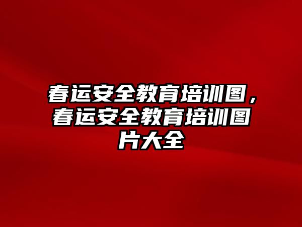 春運(yùn)安全教育培訓(xùn)圖，春運(yùn)安全教育培訓(xùn)圖片大全