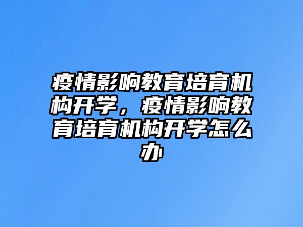 疫情影響教育培育機構(gòu)開學(xué)，疫情影響教育培育機構(gòu)開學(xué)怎么辦