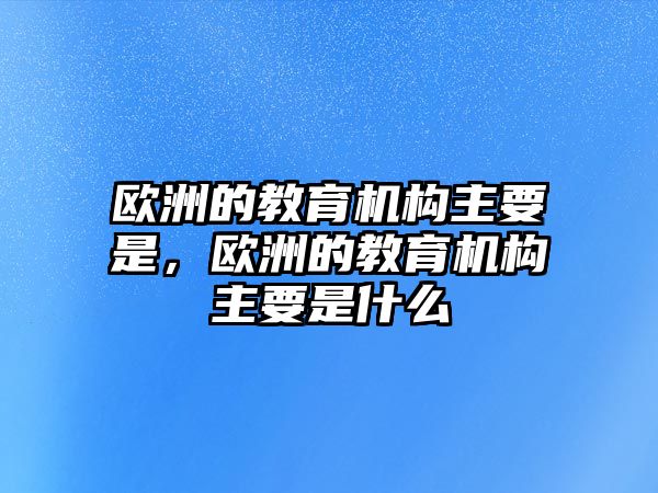 歐洲的教育機構主要是，歐洲的教育機構主要是什么