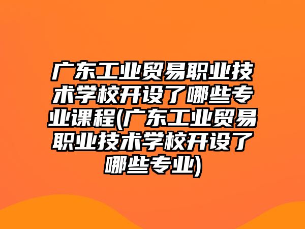 廣東工業(yè)貿易職業(yè)技術學校開設了哪些專業(yè)課程(廣東工業(yè)貿易職業(yè)技術學校開設了哪些專業(yè))