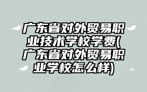 廣東省對外貿(mào)易職業(yè)技術學校學費(廣東省對外貿(mào)易職業(yè)學校怎么樣)