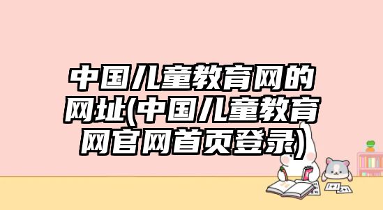 中國兒童教育網(wǎng)的網(wǎng)址(中國兒童教育網(wǎng)官網(wǎng)首頁登錄)