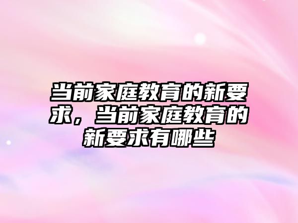 當前家庭教育的新要求，當前家庭教育的新要求有哪些