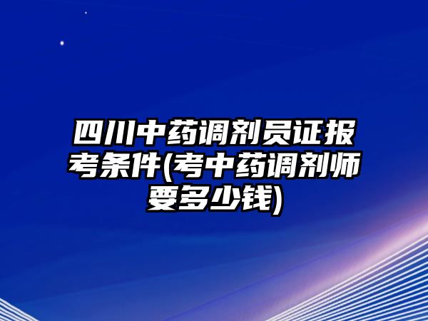 四川中藥調(diào)劑員證報考條件(考中藥調(diào)劑師要多少錢)