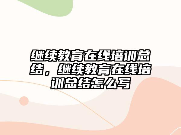 繼續(xù)教育在線培訓(xùn)總結(jié)，繼續(xù)教育在線培訓(xùn)總結(jié)怎么寫