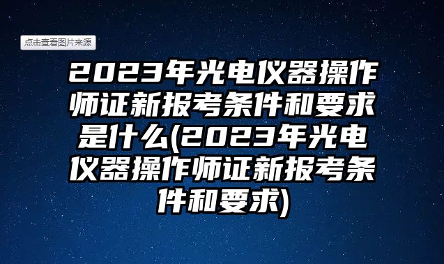 2023年光電儀器操作師證新報(bào)考條件和要求是什么(2023年光電儀器操作師證新報(bào)考條件和要求)