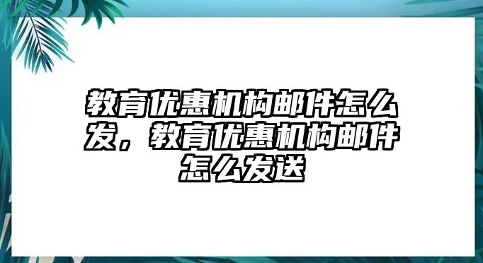 教育優(yōu)惠機(jī)構(gòu)郵件怎么發(fā)，教育優(yōu)惠機(jī)構(gòu)郵件怎么發(fā)送