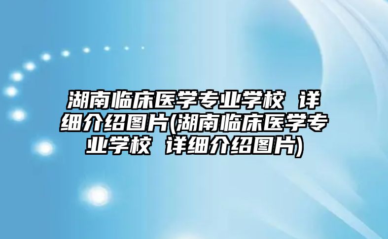 湖南臨床醫(yī)學專業(yè)學校 詳細介紹圖片(湖南臨床醫(yī)學專業(yè)學校 詳細介紹圖片)