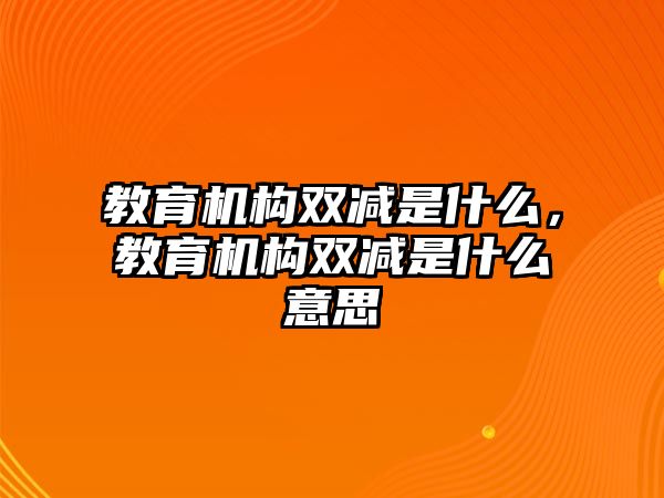 教育機(jī)構(gòu)雙減是什么，教育機(jī)構(gòu)雙減是什么意思