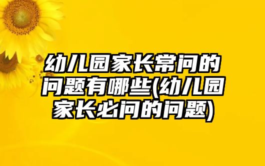 幼兒園家長(zhǎng)常問(wèn)的問(wèn)題有哪些(幼兒園家長(zhǎng)必問(wèn)的問(wèn)題)