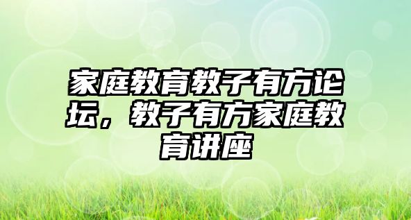 家庭教育教子有方論壇，教子有方家庭教育講座