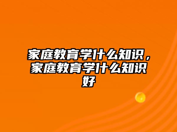 家庭教育學(xué)什么知識，家庭教育學(xué)什么知識好