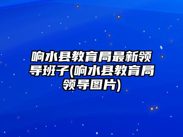 響水縣教育局最新領導班子(響水縣教育局領導圖片)