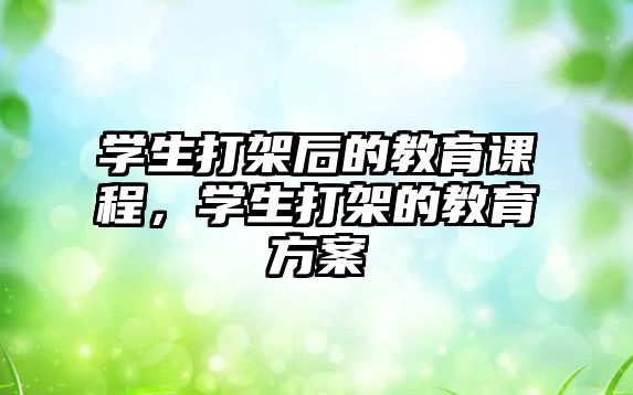 學(xué)生打架后的教育課程，學(xué)生打架的教育方案