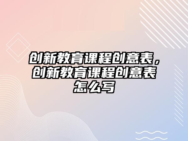 創(chuàng)新教育課程創(chuàng)意表，創(chuàng)新教育課程創(chuàng)意表怎么寫