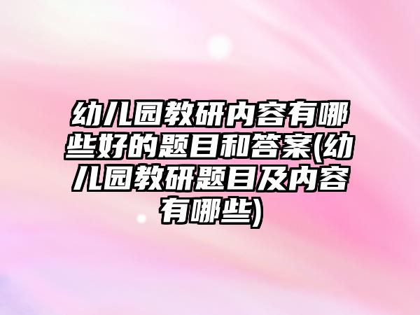 幼兒園教研內(nèi)容有哪些好的題目和答案(幼兒園教研題目及內(nèi)容有哪些)