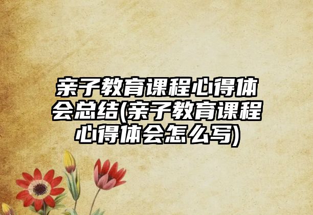 親子教育課程心得體會(huì)總結(jié)(親子教育課程心得體會(huì)怎么寫)