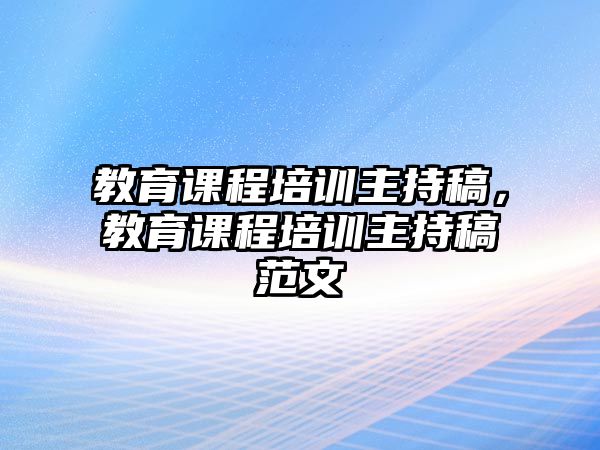 教育課程培訓(xùn)主持稿，教育課程培訓(xùn)主持稿范文