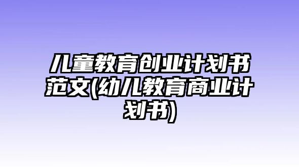 兒童教育創(chuàng)業(yè)計劃書范文(幼兒教育商業(yè)計劃書)