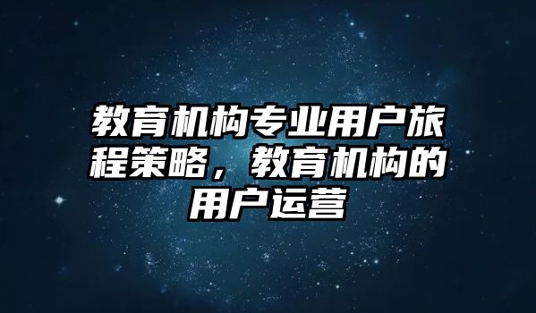 教育機構(gòu)專業(yè)用戶旅程策略，教育機構(gòu)的用戶運營