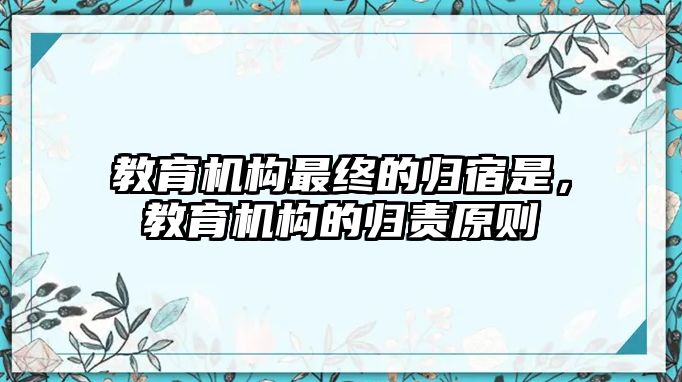 教育機(jī)構(gòu)最終的歸宿是，教育機(jī)構(gòu)的歸責(zé)原則