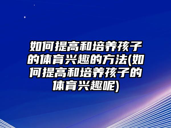 如何提高和培養(yǎng)孩子的體育興趣的方法(如何提高和培養(yǎng)孩子的體育興趣呢)