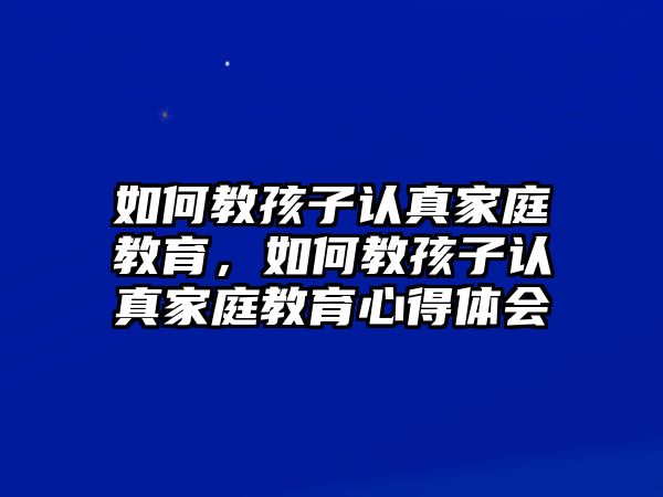 如何教孩子認真家庭教育，如何教孩子認真家庭教育心得體會