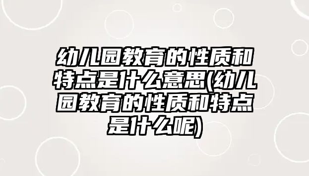 幼兒園教育的性質(zhì)和特點(diǎn)是什么意思(幼兒園教育的性質(zhì)和特點(diǎn)是什么呢)