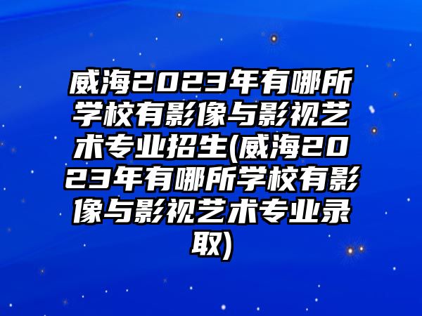 威海2023年有哪所學(xué)校有影像與影視藝術(shù)專(zhuān)業(yè)招生(威海2023年有哪所學(xué)校有影像與影視藝術(shù)專(zhuān)業(yè)錄取)