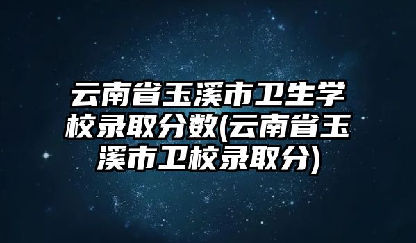 云南省玉溪市衛(wèi)生學(xué)校錄取分?jǐn)?shù)(云南省玉溪市衛(wèi)校錄取分)