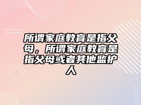 所謂家庭教育是指父母，所謂家庭教育是指父母或者其他監(jiān)護(hù)人