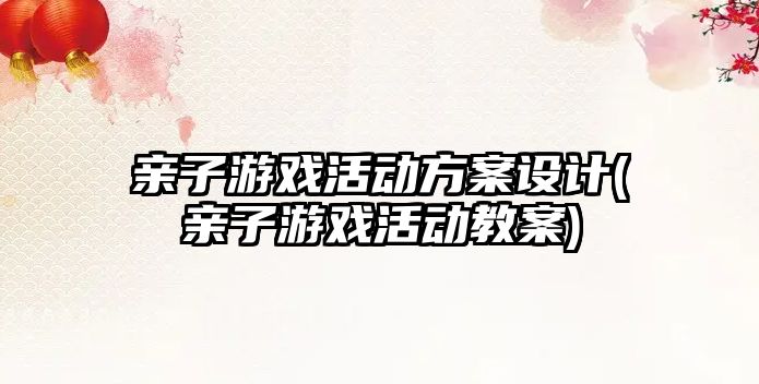 親子游戲活動方案設(shè)計(親子游戲活動教案)