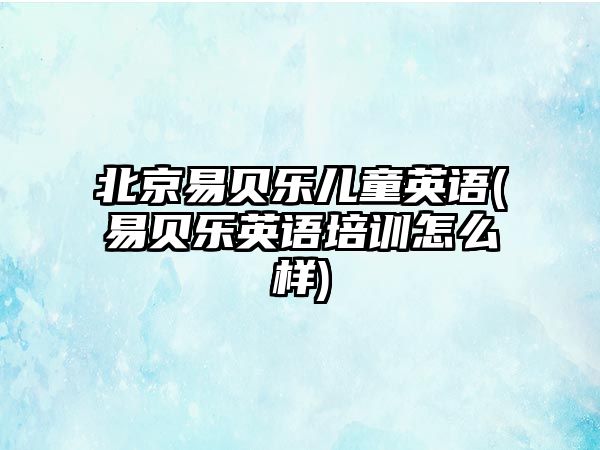 北京易貝樂(lè)兒童英語(yǔ)(易貝樂(lè)英語(yǔ)培訓(xùn)怎么樣)