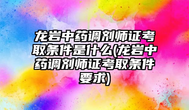 龍巖中藥調劑師證考取條件是什么(龍巖中藥調劑師證考取條件要求)