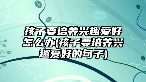 孩子要培養(yǎng)興趣愛好怎么辦(孩子要培養(yǎng)興趣愛好的句子)