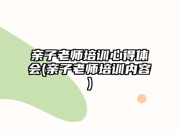 親子老師培訓(xùn)心得體會(親子老師培訓(xùn)內(nèi)容)